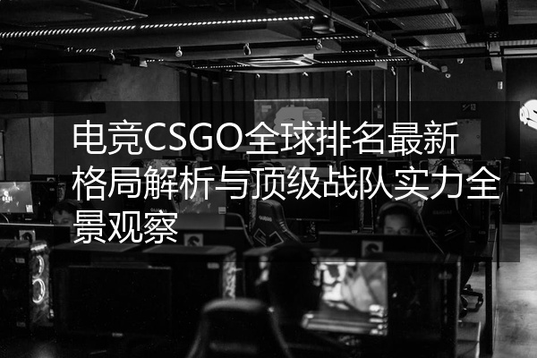 电竞CSGO全球排名最新格局解析与顶级战队实力全景观察
