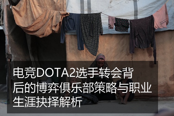 电竞DOTA2选手转会背后的博弈俱乐部策略与职业生涯抉择解析