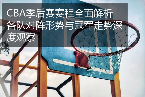 CBA季后赛赛程全面解析各队对阵形势与冠军走势深度观察