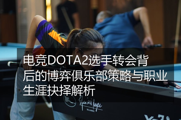 电竞DOTA2选手转会背后的博弈俱乐部策略与职业生涯抉择解析
