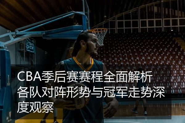 CBA季后赛赛程全面解析各队对阵形势与冠军走势深度观察