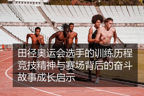 田径奥运会选手的训练历程竞技精神与赛场背后的奋斗故事成长启示
