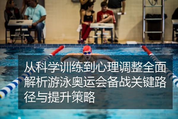 从科学训练到心理调整全面解析游泳奥运会备战关键路径与提升策略