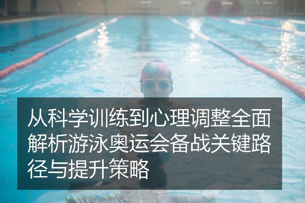 从科学训练到心理调整全面解析游泳奥运会备战关键路径与提升策略