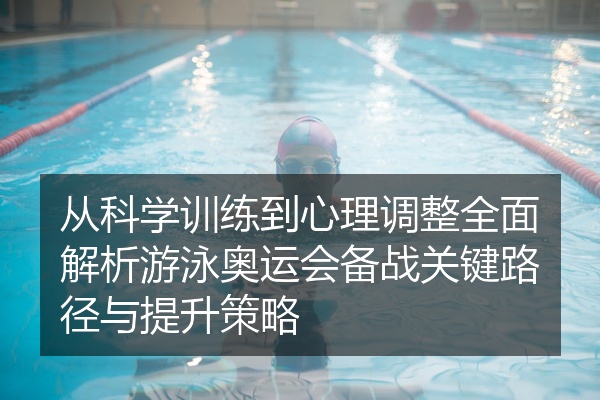 从科学训练到心理调整全面解析游泳奥运会备战关键路径与提升策略