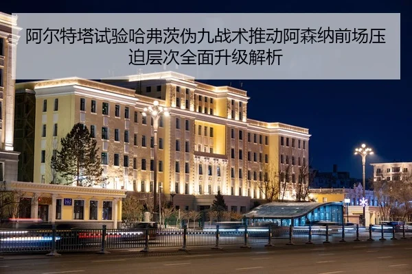 阿尔特塔试验哈弗茨伪九战术推动阿森纳前场压迫层次全面升级解析