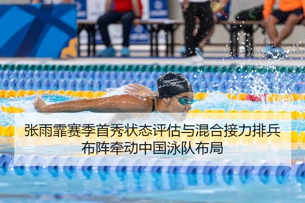 张雨霏赛季首秀状态评估与混合接力排兵布阵牵动中国泳队布局