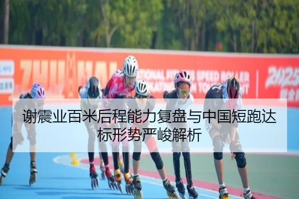 谢震业百米后程能力复盘与中国短跑达标形势严峻解析