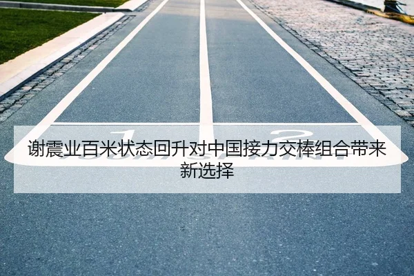 谢震业百米状态回升对中国接力交棒组合带来新选择